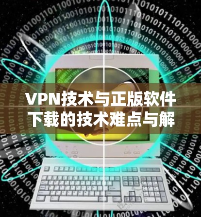 VPN技术与正版软件下载的技术难点与解决方案解析