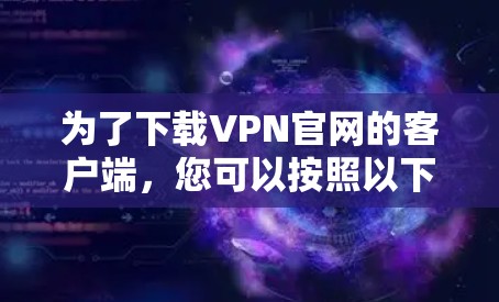 为了下载VPN官网的客户端,您可以按照以下步骤进行操作 为了下载VPN官网的客户端,您可以按照以下步骤进行操作