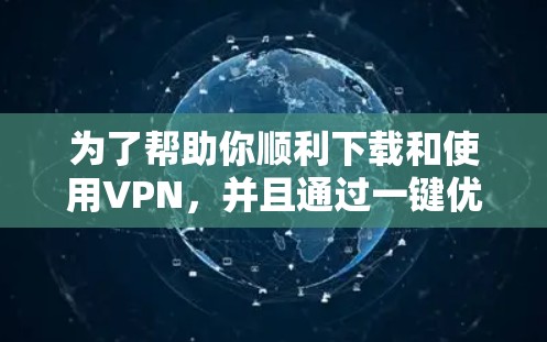 为了帮助你顺利下载和使用VPN,并且通过一键优化版进行配置和优化,以下是一步步的指南 为了帮助你顺利下载和使用VPN,并且通过一键优化版进行配置和优化,以下是一步步的指南