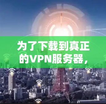 为了下载到真正的VPN服务器,可以按照以下步骤进行 为了下载到真正的VPN服务器,可以按照以下步骤进行