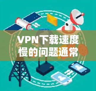 VPN下载速度慢的问题通常是由于多个原因引起的。以下是一些可能的原因和解决方案 VPN下载速度慢的问题通常是由于多个原因引起的。以下是一些可能的原因和解决方案
