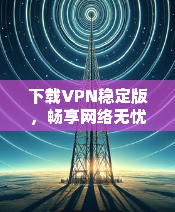 下载VPN稳定版,畅享网络无忧 下载VPN稳定版,畅享网络无忧