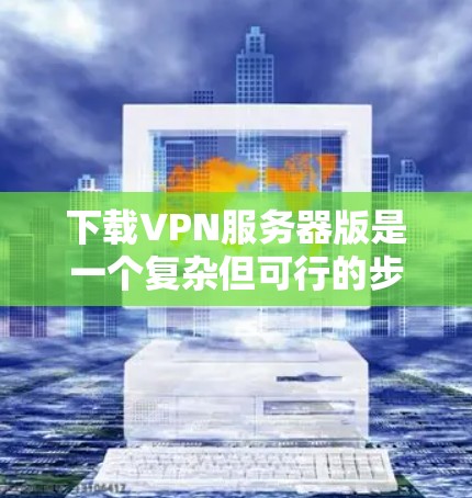 下载VPN服务器版是一个复杂但可行的步骤,具体操作如下 下载VPN服务器版是一个复杂但可行的步骤,具体操作如下