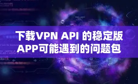下载VPN API 的稳定版APP可能遇到的问题包括安全性和技术限制。以下是一些步骤和建议,帮助您更好地解决问题 下载VPN API 的稳定版APP可能遇到的问题包括安全性和技术限制。以下是一些步骤和建议,帮助您更好地解决问题