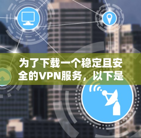 为了下载一个稳定且安全的VPN服务,以下是一些步骤和建议 为了下载一个稳定且安全的VPN服务,以下是一些步骤和建议