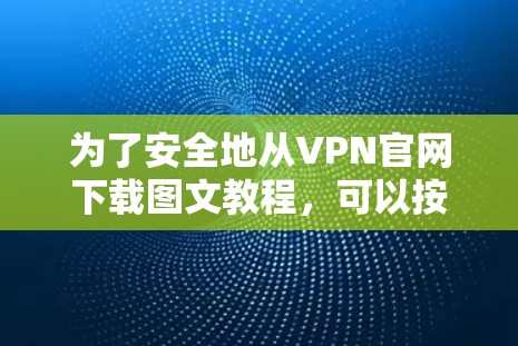 为了安全地从VPN官网下载图文教程,可以按照以下步骤操作 为了安全地从VPN官网下载图文教程,可以按照以下步骤操作