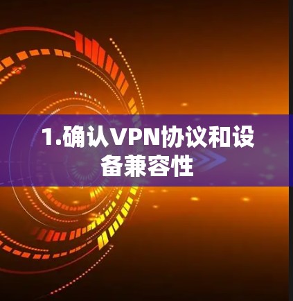 1.确认VPN协议和设备兼容性 1.确认VPN协议和设备兼容性