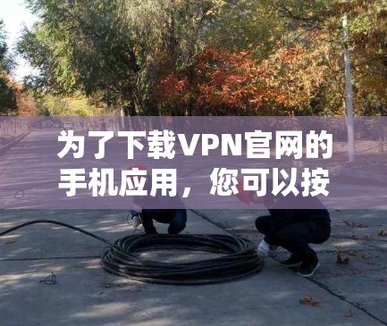 为了下载VPN官网的手机应用,您可以按照以下步骤进行操作 为了下载VPN官网的手机应用,您可以按照以下步骤进行操作