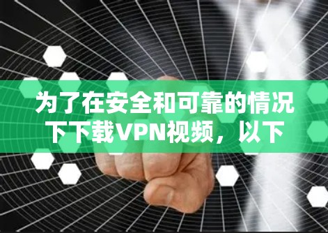 为了在安全和可靠的情况下下载VPN视频,以下是一些详细的步骤和建议 为了在安全和可靠的情况下下载VPN视频,以下是一些详细的步骤和建议