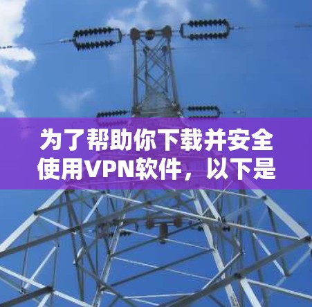 为了帮助你下载并安全使用VPN软件,以下是一些实用的步骤和注意事项 为了帮助你下载并安全使用VPN软件,以下是一些实用的步骤和注意事项