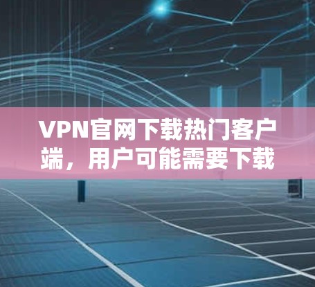 VPN官网下载热门客户端,用户可能需要下载一些功能强大、用户基础广泛的VPN客户端。以下是一些受欢迎的VPN客户端推荐,可以帮助用户下载并使用 VPN官网下载热门客户端,用户可能需要下载一些功能强大、用户基础广泛的VPN客户端。以下是一些受欢迎的VPN客户端推荐,可以帮助用户下载并使用