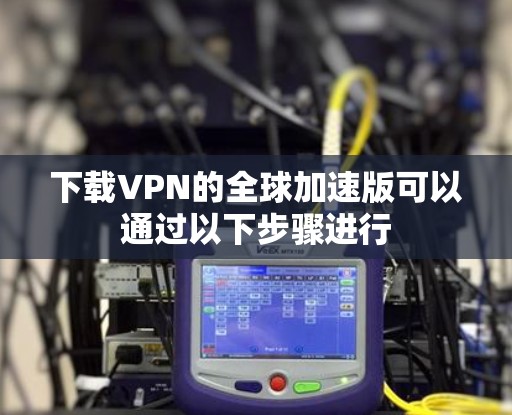 下载VPN的全球加速版可以通过以下步骤进行