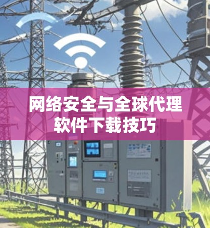 网络安全与全球代理软件下载技巧 网络安全与全球代理软件下载技巧