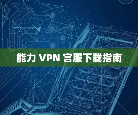 能力 VPN 宫服下载指南