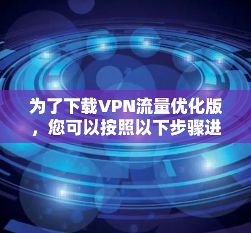 为了下载VPN流量优化版,您可以按照以下步骤进行操作 为了下载VPN流量优化版,您可以按照以下步骤进行操作