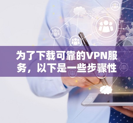 为了下载可靠的VPN服务,以下是一些步骤性的建议 为了下载可靠的VPN服务,以下是一些步骤性的建议
