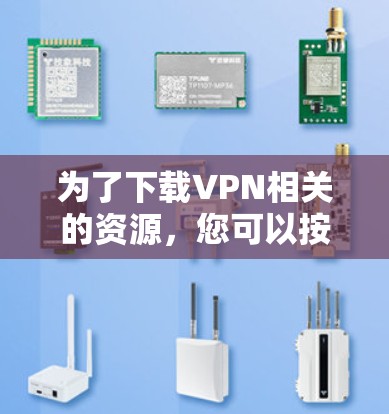 为了下载VPN相关的资源,您可以按照以下步骤进行 为了下载VPN相关的资源,您可以按照以下步骤进行