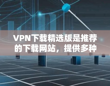 VPN下载精选版是推荐的下载网站，提供多种VPN服务，包括U盘、八度、网盘等。以下是一些推荐的VPN下载网站，供您参考
