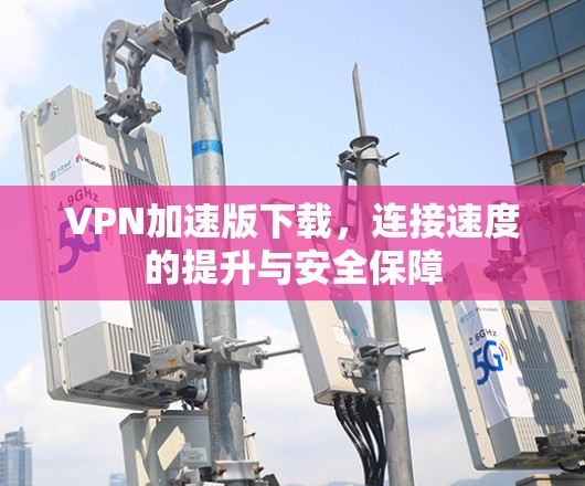 VPN加速版下载,连接速度的提升与安全保障 VPN加速版下载,连接速度的提升与安全保障