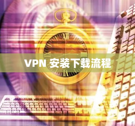 VPN 安装下载流程 VPN 安装下载流程