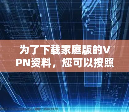 为了下载家庭版的VPN资料,您可以按照以下步骤进行 为了下载家庭版的VPN资料,您可以按照以下步骤进行