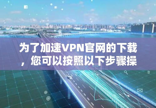 为了加速VPN官网的下载,您可以按照以下步骤操作 为了加速VPN官网的下载,您可以按照以下步骤操作