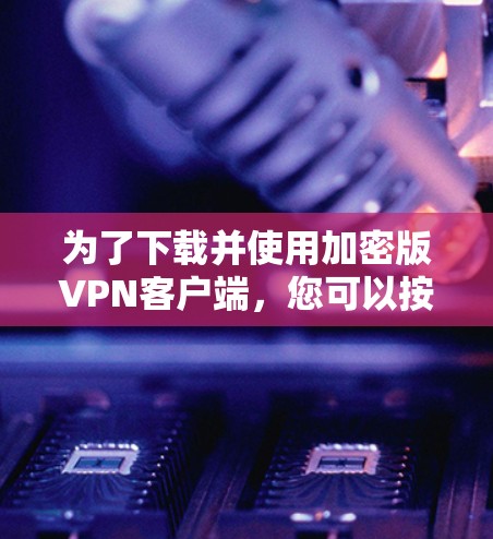 为了下载并使用加密版VPN客户端,您可以按照以下步骤进行 为了下载并使用加密版VPN客户端,您可以按照以下步骤进行