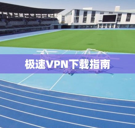极速VPN下载指南