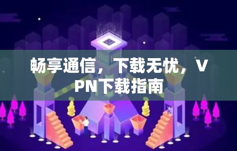 畅享通信,下载无忧,VPN下载指南 畅享通信,下载无忧,VPN下载指南