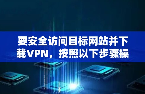 要安全访问目标网站并下载VPN,按照以下步骤操作 要安全访问目标网站并下载VPN,按照以下步骤操作