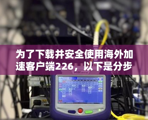 为了下载并安全使用海外加速客户端226,以下是分步指南 为了下载并安全使用海外加速客户端226,以下是分步指南