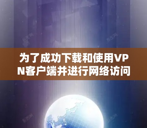 为了成功下载和使用VPN客户端并进行网络访问,以下步骤提供了一清晰的指导 为了成功下载和使用VPN客户端并进行网络访问,以下步骤提供了一清晰的指导
