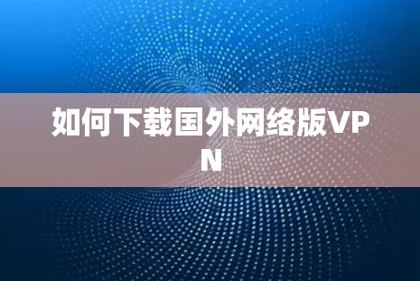 如何下载国外网络版VPN 如何下载国外网络版VPN