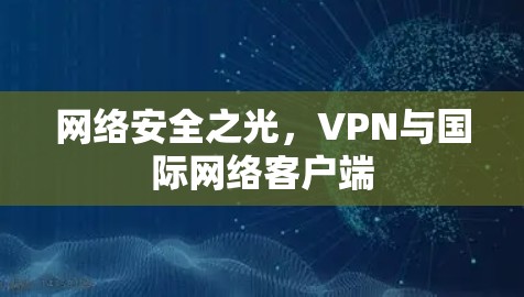 网络安全之光,VPN与国际网络客户端 网络安全之光,VPN与国际网络客户端