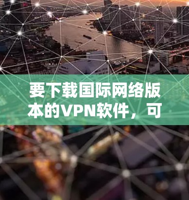 要下载国际网络版本的VPN软件,可以尝试以下几种常见国际知名的VPN服务。这些软件通常免费下载,适合普通用户使用 要下载国际网络版本的VPN软件,可以尝试以下几种常见国际知名的VPN服务。这些软件通常免费下载,适合普通用户使用