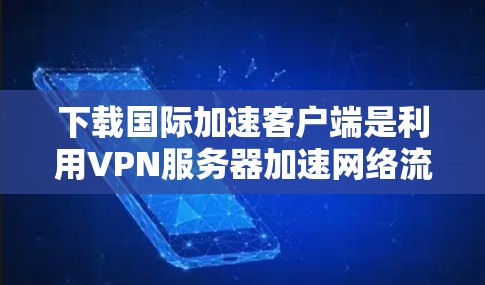 下载国际加速客户端是利用VPN服务器加速网络流量的技术,通常通过国际网关如IPX连接到服务器。以下是详细的步骤指南 下载国际加速客户端是利用VPN服务器加速网络流量的技术,通常通过国际网关如IPX连接到服务器。以下是详细的步骤指南