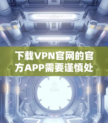 下载VPN官网的官方APP需要谨慎处理,以下是一个步骤指南 下载VPN官网的官方APP需要谨慎处理,以下是一个步骤指南