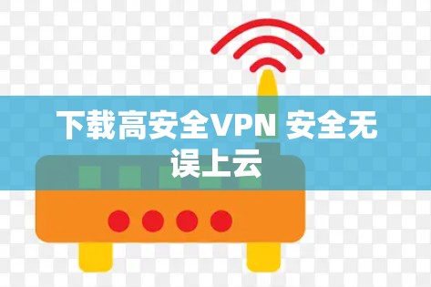 下载高安全VPN 安全无误上云 下载高安全VPN 安全无误上云