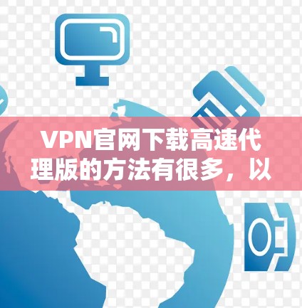 VPN官网下载高速代理版的方法有很多，以下是一些常见的方法