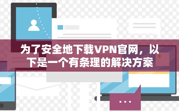 为了安全地下载VPN官网,以下是一个有条理的解决方案 为了安全地下载VPN官网,以下是一个有条理的解决方案