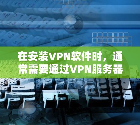 在安装VPN软件时,通常需要通过VPN服务器来连接。以下是一个详细的步骤指南,帮助您顺利安装和使用VPN软件 在安装VPN软件时,通常需要通过VPN服务器来连接。以下是一个详细的步骤指南,帮助您顺利安装和使用VPN软件