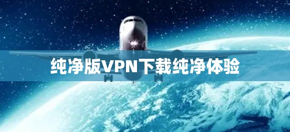 纯净版VPN下载纯净体验 纯净版VPN下载纯净体验