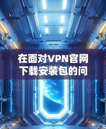 在面对VPN官网下载安装包的问题时,可以按照以下步骤进行 在面对VPN官网下载安装包的问题时,可以按照以下步骤进行