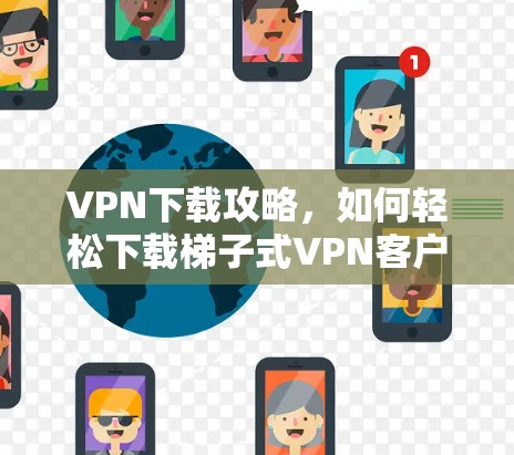 VPN下载攻略,如何轻松下载梯子式VPN客户端 VPN下载攻略,如何轻松下载梯子式VPN客户端