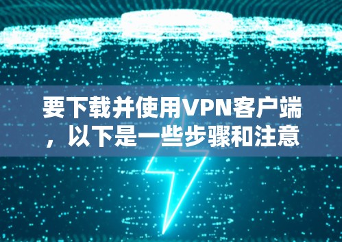 要下载并使用VPN客户端，以下是一些步骤和注意事项