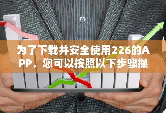 为了下载并安全使用226的APP,您可以按照以下步骤操作 为了下载并安全使用226的APP,您可以按照以下步骤操作