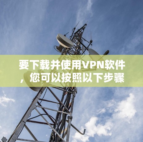 要下载并使用VPN软件,您可以按照以下步骤操作 要下载并使用VPN软件,您可以按照以下步骤操作