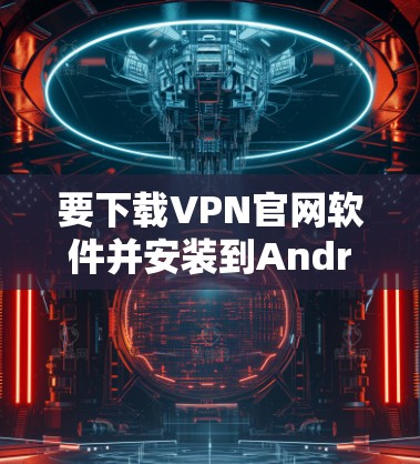 要下载VPN官网软件并安装到Android设备上,可以按照以下步骤进行 要下载VPN官网软件并安装到Android设备上,可以按照以下步骤进行