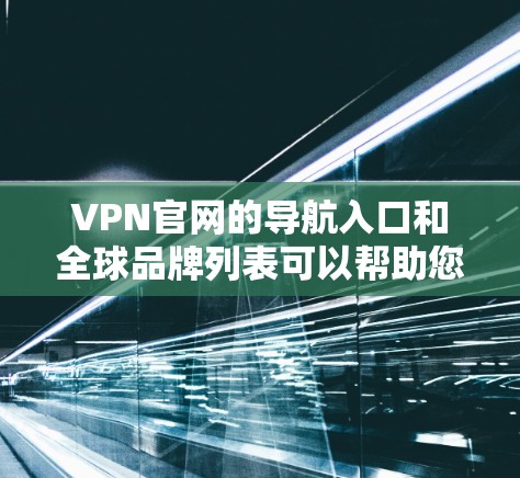 VPN官网的导航入口和全球品牌列表可以帮助您快速找到适合的VPN服务。以下是一些常用的VPN品牌及其官网入口，以及一些全球知名的VPN品牌