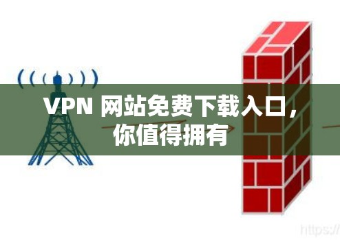 VPN 网站免费下载入口，你值得拥有